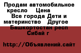 Продам автомобильное кресло  › Цена ­ 8 000 - Все города Дети и материнство » Другое   . Башкортостан респ.,Сибай г.